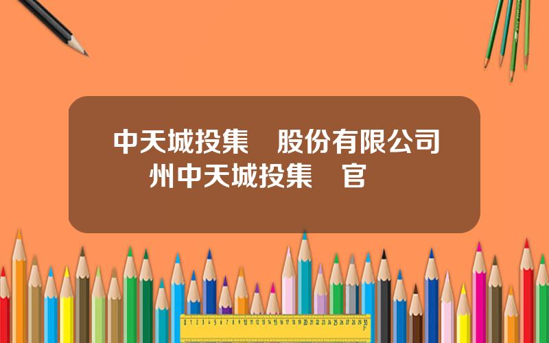 中天城投集團股份有限公司 貴州中天城投集團官網